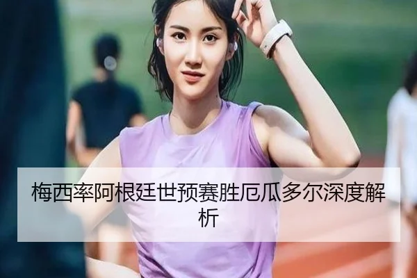 梅西率阿根廷世预赛胜厄瓜多尔深度解析 - BBSports