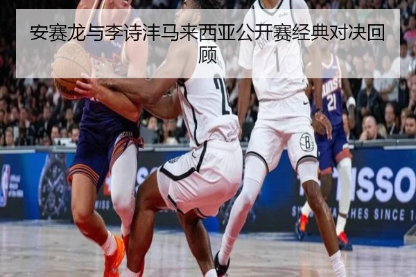 安赛龙与李诗沣马来西亚公开赛经典对决回顾（BBSports）